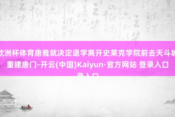 欧洲杯体育唐雅就决定退学离开史莱克学院前去天斗城重建唐门-开云(中国)Kaiyun·官方网站 登录入口