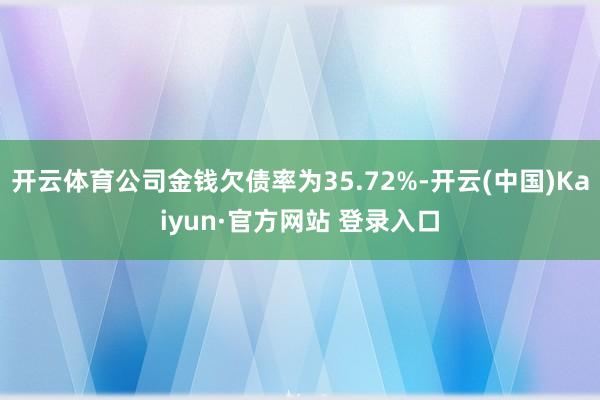 开云体育公司金钱欠债率为35.72%-开云(中国)Kaiyun·官方网站 登录入口