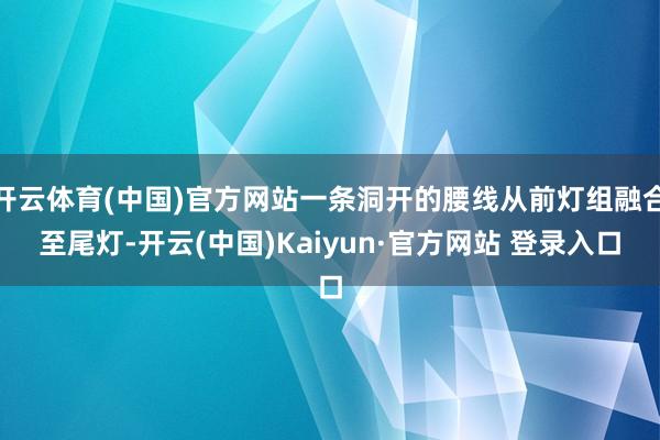 开云体育(中国)官方网站一条洞开的腰线从前灯组融合至尾灯-开云(中国)Kaiyun·官方网站 登录入口