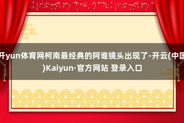 开yun体育网柯南最经典的阿谁镜头出现了-开云(中国)Kaiyun·官方网站 登录入口
