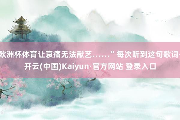欧洲杯体育让哀痛无法献艺……”每次听到这句歌词-开云(中国)Kaiyun·官方网站 登录入口