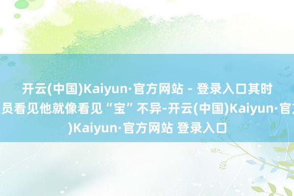 开云(中国)Kaiyun·官方网站 - 登录入口其时的责任主说念主员看见他就像看见“宝”不异-开云(中国)Kaiyun·官方网站 登录入口