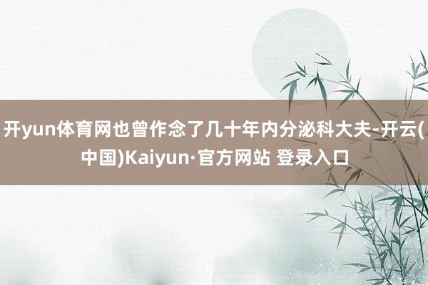 开yun体育网也曾作念了几十年内分泌科大夫-开云(中国)Kaiyun·官方网站 登录入口