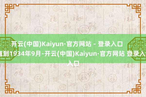 开云(中国)Kaiyun·官方网站 - 登录入口        直到1934年9月-开云(中国)Kaiyun·官方网站 登录入口