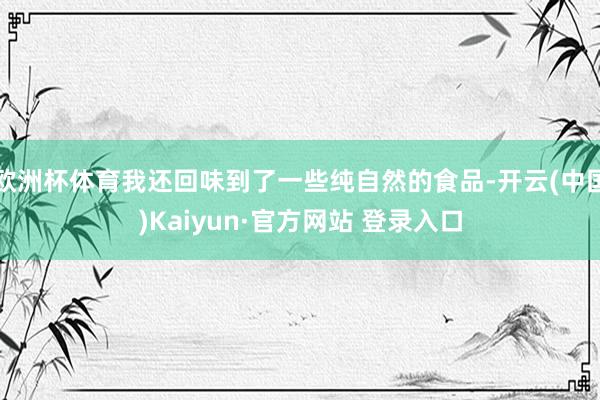 欧洲杯体育我还回味到了一些纯自然的食品-开云(中国)Kaiyun·官方网站 登录入口