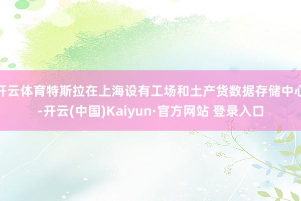 开云体育特斯拉在上海设有工场和土产货数据存储中心-开云(中国)Kaiyun·官方网站 登录入口