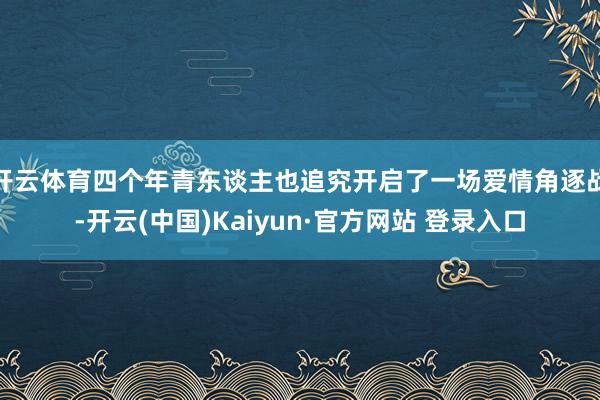 开云体育四个年青东谈主也追究开启了一场爱情角逐战-开云(中国)Kaiyun·官方网站 登录入口