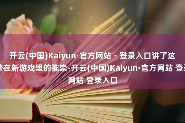 开云(中国)Kaiyun·官方网站 - 登录入口讲了这个引擎在新游戏里的推崇-开云(中国)Kaiyun·官方网站 登录入口