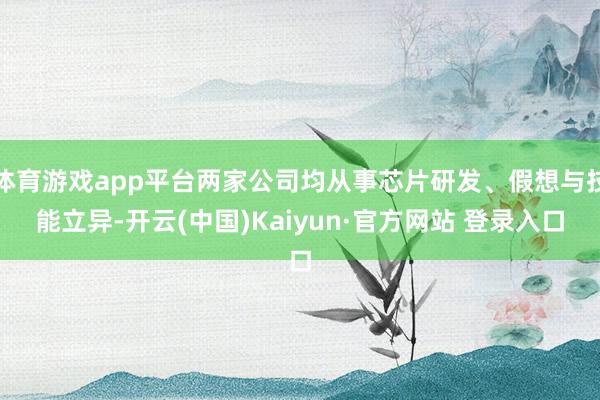 体育游戏app平台两家公司均从事芯片研发、假想与技能立异-开云(中国)Kaiyun·官方网站 登录入口
