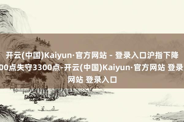 开云(中国)Kaiyun·官方网站 - 登录入口沪指下降超100点失守3300点-开云(中国)Kaiyun·官方网站 登录入口