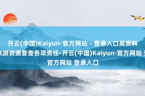 开云(中国)Kaiyun·官方网站 - 登录入口高质料作念好旅游资源普查各项责任-开云(中国)Kaiyun·官方网站 登录入口