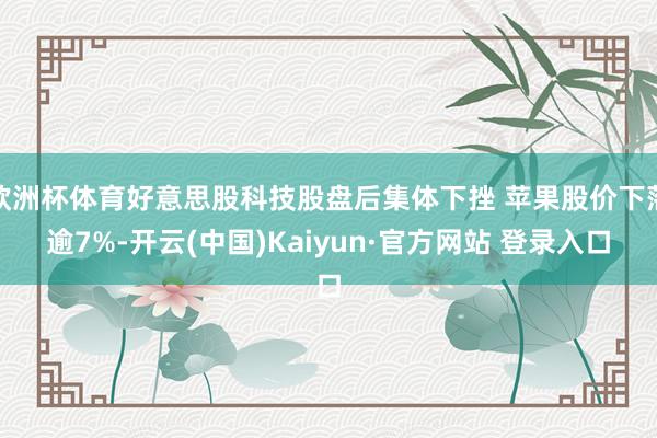 欧洲杯体育好意思股科技股盘后集体下挫 苹果股价下落逾7%-开云(中国)Kaiyun·官方网站 登录入口
