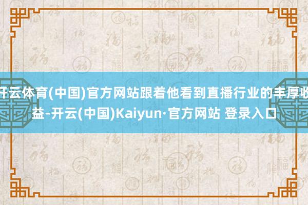 开云体育(中国)官方网站跟着他看到直播行业的丰厚收益-开云(中国)Kaiyun·官方网站 登录入口