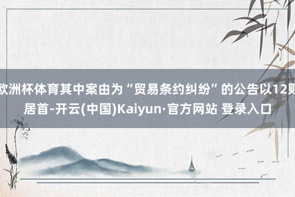 欧洲杯体育其中案由为“贸易条约纠纷”的公告以12则居首-开云(中国)Kaiyun·官方网站 登录入口