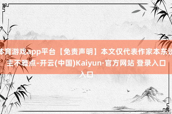 体育游戏app平台【免责声明】本文仅代表作家本东谈主不雅点-开云(中国)Kaiyun·官方网站 登录入口