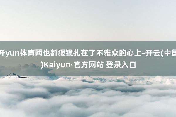 开yun体育网也都狠狠扎在了不雅众的心上-开云(中国)Kaiyun·官方网站 登录入口