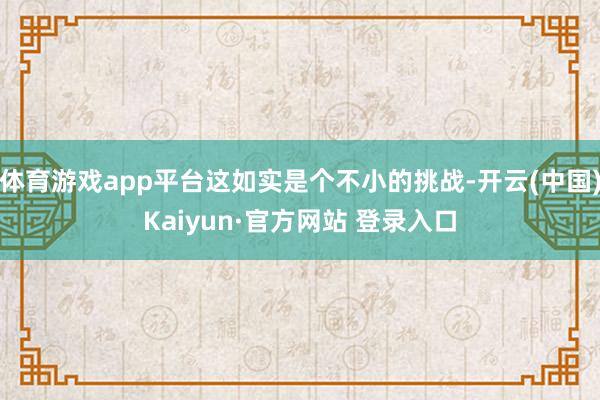 体育游戏app平台这如实是个不小的挑战-开云(中国)Kaiyun·官方网站 登录入口