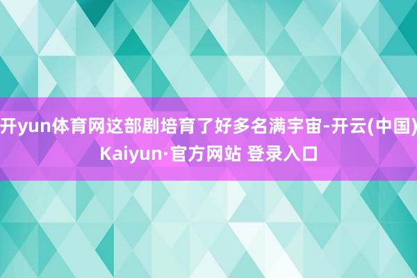 开yun体育网这部剧培育了好多名满宇宙-开云(中国)Kaiyun·官方网站 登录入口