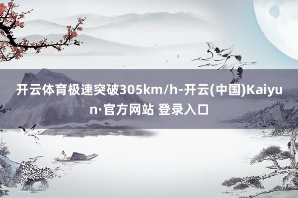 开云体育极速突破305km/h-开云(中国)Kaiyun·官方网站 登录入口