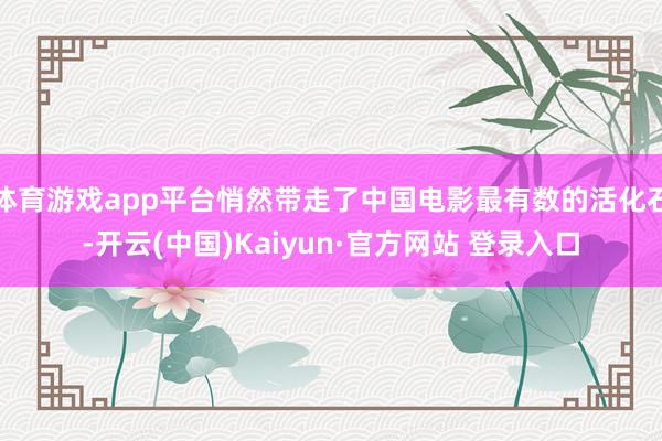 体育游戏app平台悄然带走了中国电影最有数的活化石-开云(中国)Kaiyun·官方网站 登录入口