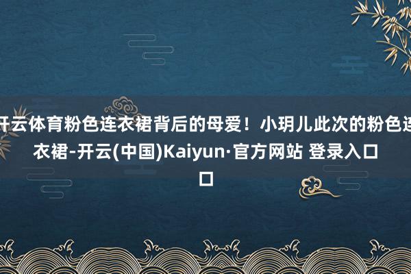 开云体育粉色连衣裙背后的母爱！小玥儿此次的粉色连衣裙-开云(中国)Kaiyun·官方网站 登录入口