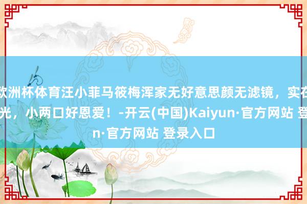 欧洲杯体育汪小菲马筱梅浑家无好意思颜无滤镜，实在情景曝光，小两口好恩爱！-开云(中国)Kaiyun·官方网站 登录入口