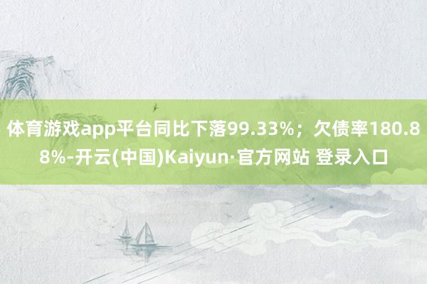 体育游戏app平台同比下落99.33%；欠债率180.88%-开云(中国)Kaiyun·官方网站 登录入口