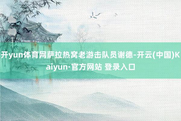 开yun体育网萨拉热窝老游击队员谢德-开云(中国)Kaiyun·官方网站 登录入口