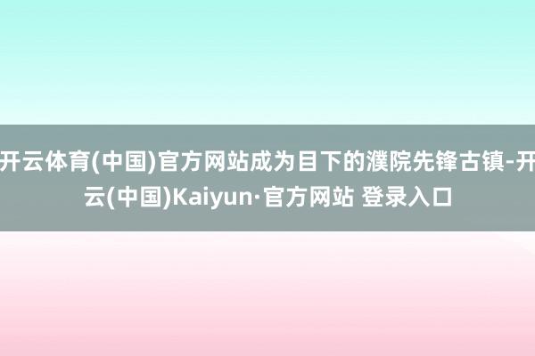 开云体育(中国)官方网站成为目下的濮院先锋古镇-开云(中国)Kaiyun·官方网站 登录入口