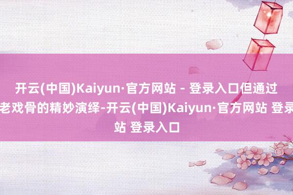 开云(中国)Kaiyun·官方网站 - 登录入口但通过一群老戏骨的精妙演绎-开云(中国)Kaiyun·官方网站 登录入口