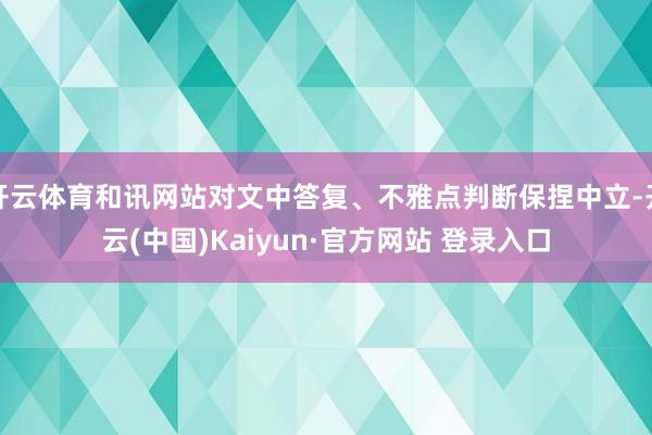 开云体育和讯网站对文中答复、不雅点判断保捏中立-开云(中国)Kaiyun·官方网站 登录入口