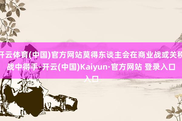 开云体育(中国)官方网站莫得东谈主会在商业战或关税战中得手-开云(中国)Kaiyun·官方网站 登录入口