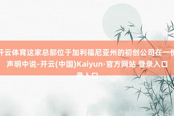开云体育这家总部位于加利福尼亚州的初创公司在一份声明中说-开云(中国)Kaiyun·官方网站 登录入口