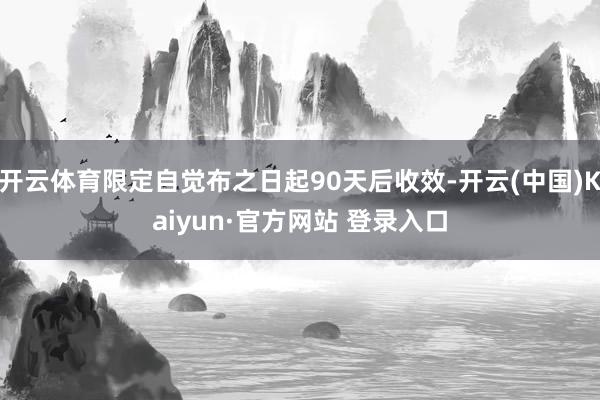 开云体育限定自觉布之日起90天后收效-开云(中国)Kaiyun·官方网站 登录入口