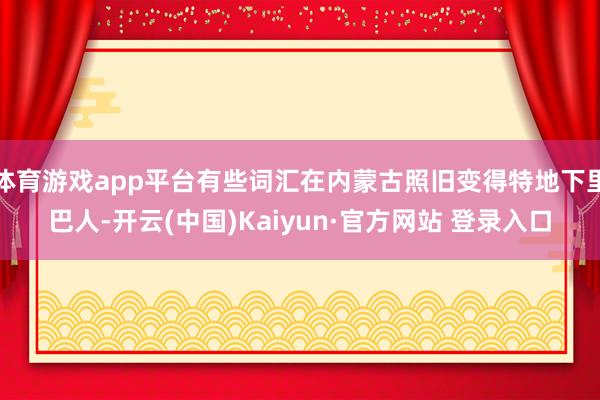 体育游戏app平台有些词汇在内蒙古照旧变得特地下里巴人-开云(中国)Kaiyun·官方网站 登录入口
