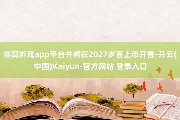 体育游戏app平台并将在2027岁首上市开售-开云(中国)Kaiyun·官方网站 登录入口