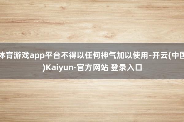 体育游戏app平台不得以任何神气加以使用-开云(中国)Kaiyun·官方网站 登录入口