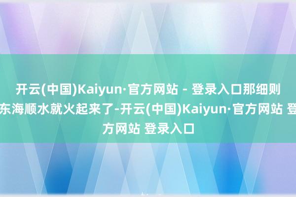 开云(中国)Kaiyun·官方网站 - 登录入口那细则是福如东海顺水就火起来了-开云(中国)Kaiyun·官方网站 登录入口