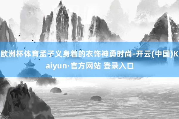 欧洲杯体育孟子义身着的衣饰神勇时尚-开云(中国)Kaiyun·官方网站 登录入口