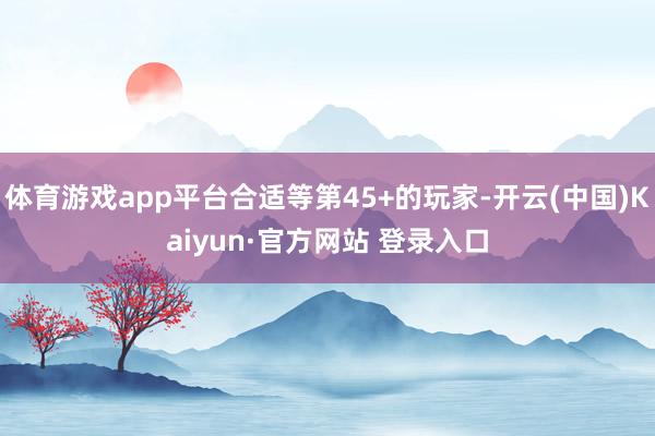 体育游戏app平台合适等第45+的玩家-开云(中国)Kaiyun·官方网站 登录入口