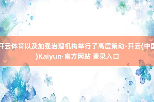 开云体育以及加强治理机构举行了高层策动-开云(中国)Kaiyun·官方网站 登录入口