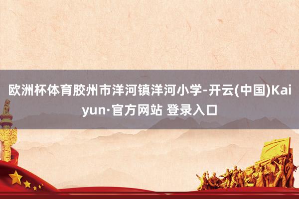 欧洲杯体育胶州市洋河镇洋河小学-开云(中国)Kaiyun·官方网站 登录入口