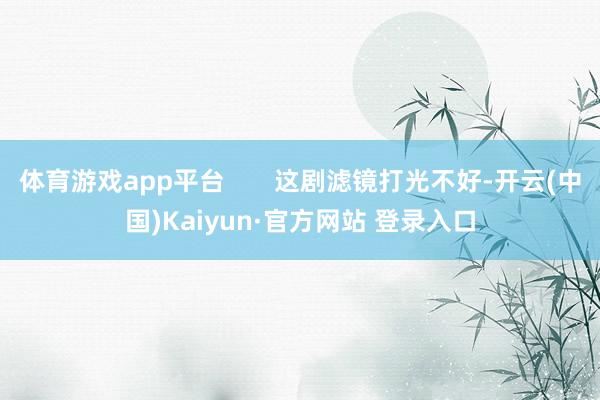 体育游戏app平台       这剧滤镜打光不好-开云(中国)Kaiyun·官方网站 登录入口