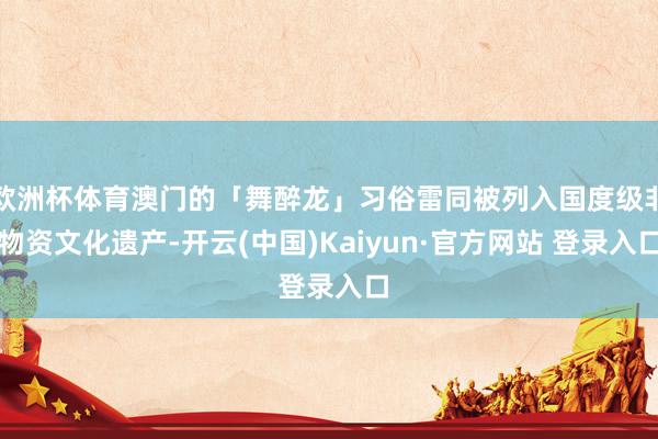 欧洲杯体育澳门的「舞醉龙」习俗雷同被列入国度级非物资文化遗产-开云(中国)Kaiyun·官方网站 登录入口