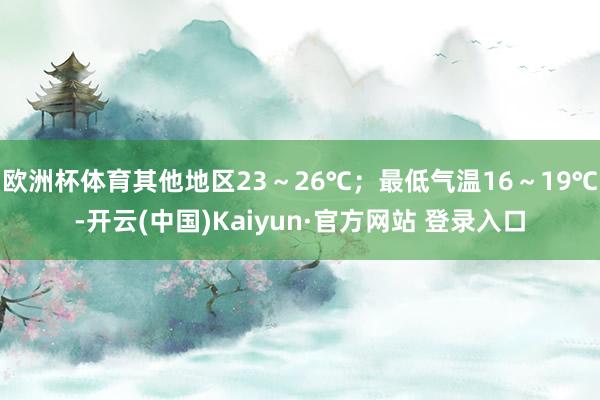 欧洲杯体育其他地区23~26℃;最低气温16~19℃-开云(中国)Kaiyun·官方网站 登录入口