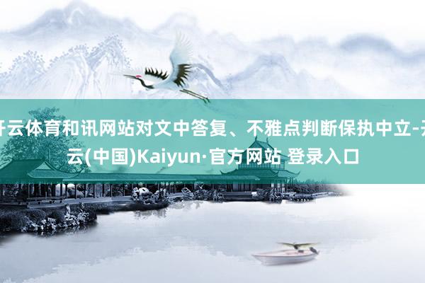 开云体育和讯网站对文中答复、不雅点判断保执中立-开云(中国)Kaiyun·官方网站 登录入口