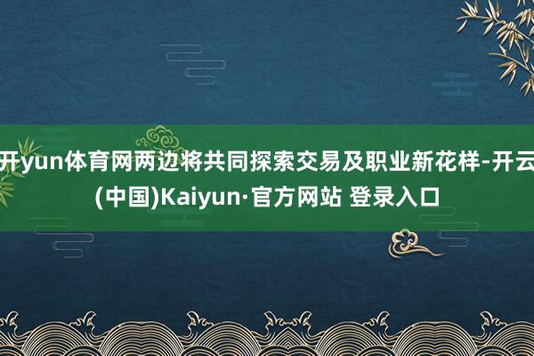 开yun体育网两边将共同探索交易及职业新花样-开云(中国)Kaiyun·官方网站 登录入口