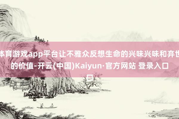 体育游戏app平台让不雅众反想生命的兴味兴味和弃世的价值-开云(中国)Kaiyun·官方网站 登录入口