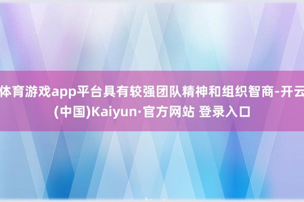 体育游戏app平台具有较强团队精神和组织智商-开云(中国)Kaiyun·官方网站 登录入口
