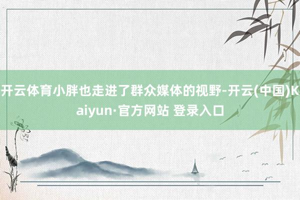 开云体育小胖也走进了群众媒体的视野-开云(中国)Kaiyun·官方网站 登录入口